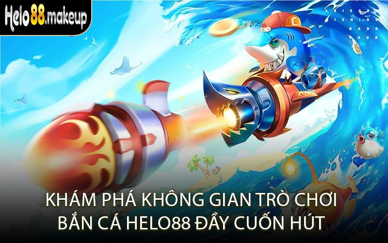 Khám phá không gian trò chơi bắn cá Helo88 đầy cuốn hút
